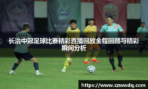 长治中冠足球比赛精彩直播回放全程回顾与精彩瞬间分析