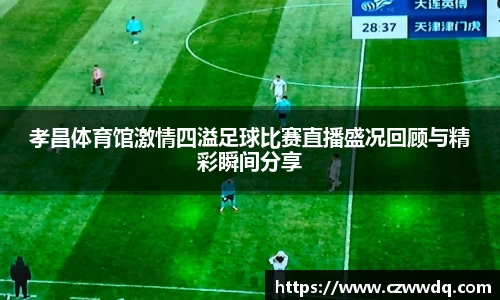 孝昌体育馆激情四溢足球比赛直播盛况回顾与精彩瞬间分享