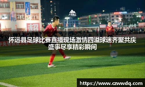 怀远县足球比赛直播现场激情四溢球迷齐聚共庆盛事尽享精彩瞬间