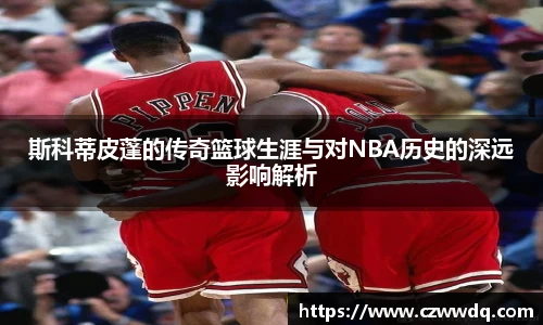 斯科蒂皮蓬的传奇篮球生涯与对NBA历史的深远影响解析