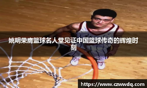 姚明荣膺篮球名人堂见证中国篮球传奇的辉煌时刻